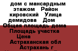 дом с мансардным этажом › Район ­ кировский › Улица ­ демидова › Дом ­ 3 › Общая площадь дома ­ 1 › Площадь участка ­ 3 › Цена ­ 6 800 000 - Астраханская обл., Астрахань г. Недвижимость » Дома, коттеджи, дачи продажа   . Астраханская обл.